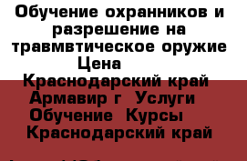 Обучение охранников и разрешение на травмвтическое оружие › Цена ­ 111 - Краснодарский край, Армавир г. Услуги » Обучение. Курсы   . Краснодарский край